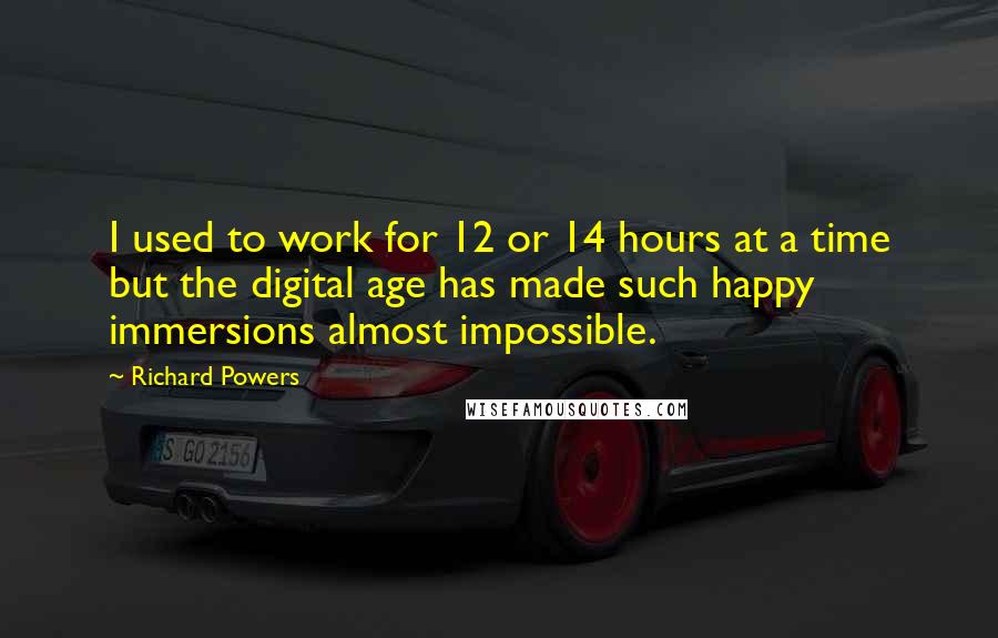 Richard Powers Quotes: I used to work for 12 or 14 hours at a time but the digital age has made such happy immersions almost impossible.