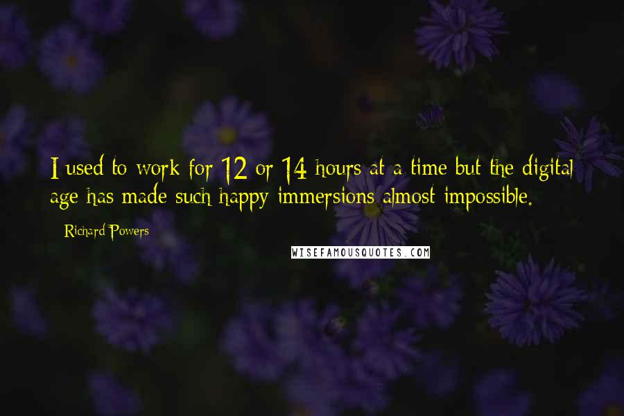 Richard Powers Quotes: I used to work for 12 or 14 hours at a time but the digital age has made such happy immersions almost impossible.