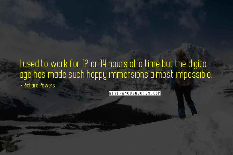 Richard Powers Quotes: I used to work for 12 or 14 hours at a time but the digital age has made such happy immersions almost impossible.