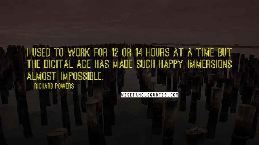 Richard Powers Quotes: I used to work for 12 or 14 hours at a time but the digital age has made such happy immersions almost impossible.