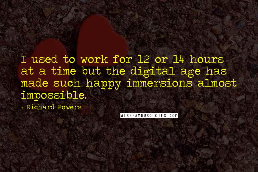 Richard Powers Quotes: I used to work for 12 or 14 hours at a time but the digital age has made such happy immersions almost impossible.