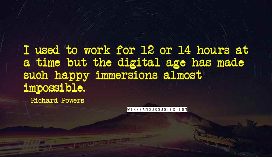 Richard Powers Quotes: I used to work for 12 or 14 hours at a time but the digital age has made such happy immersions almost impossible.