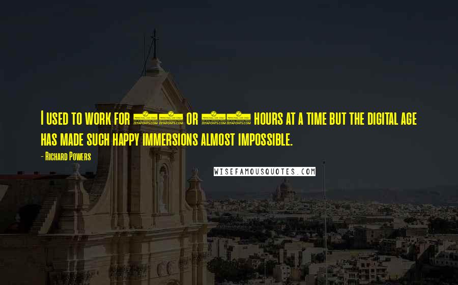 Richard Powers Quotes: I used to work for 12 or 14 hours at a time but the digital age has made such happy immersions almost impossible.