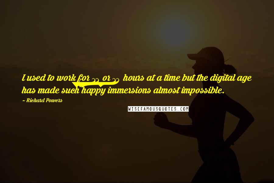 Richard Powers Quotes: I used to work for 12 or 14 hours at a time but the digital age has made such happy immersions almost impossible.