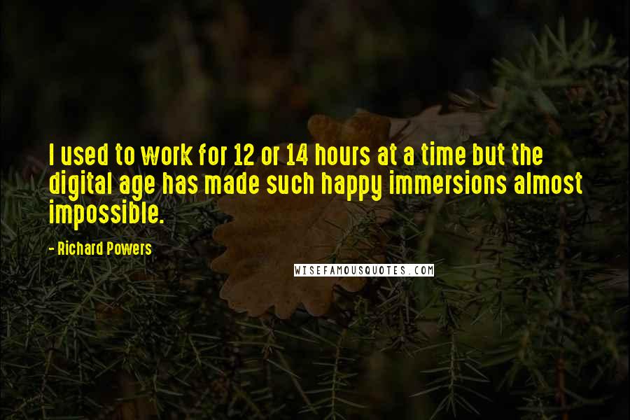 Richard Powers Quotes: I used to work for 12 or 14 hours at a time but the digital age has made such happy immersions almost impossible.