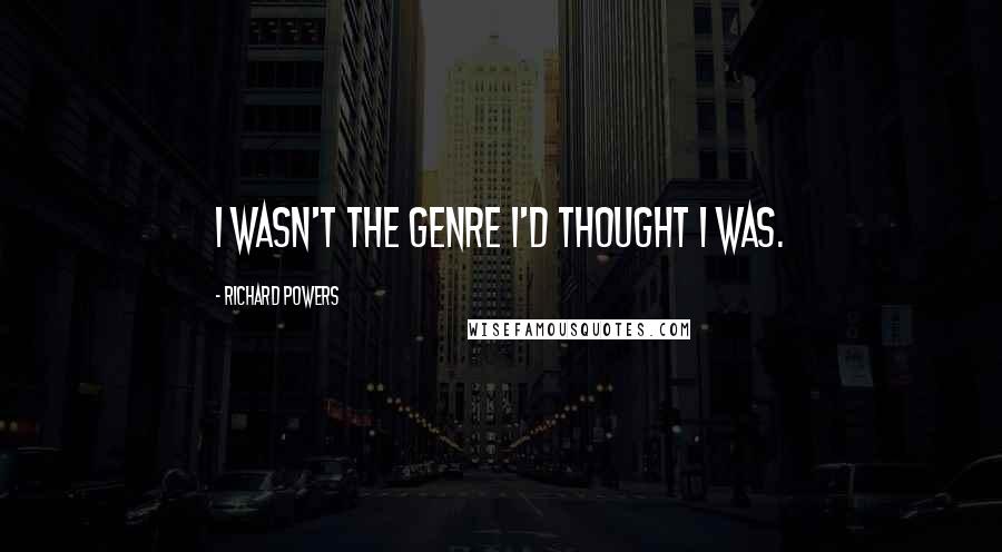 Richard Powers Quotes: I wasn't the genre I'd thought I was.