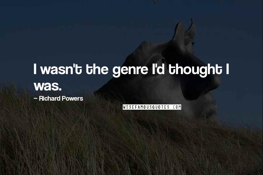 Richard Powers Quotes: I wasn't the genre I'd thought I was.