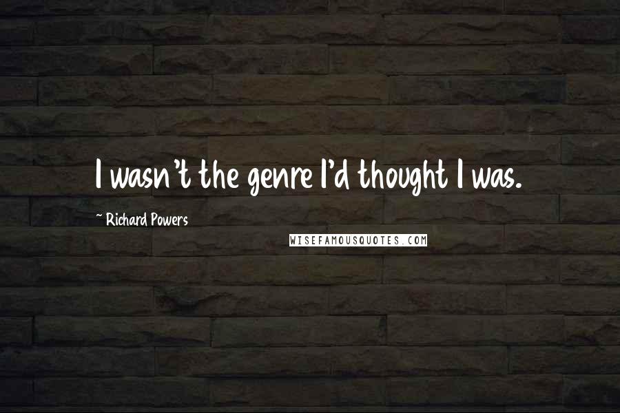 Richard Powers Quotes: I wasn't the genre I'd thought I was.