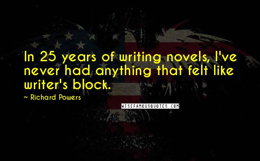 Richard Powers Quotes: In 25 years of writing novels, I've never had anything that felt like writer's block.