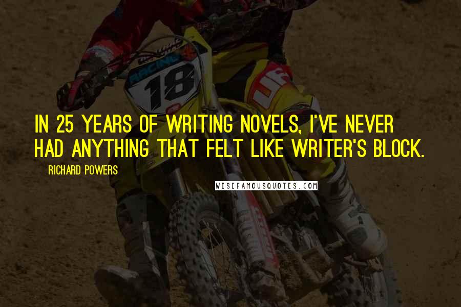 Richard Powers Quotes: In 25 years of writing novels, I've never had anything that felt like writer's block.