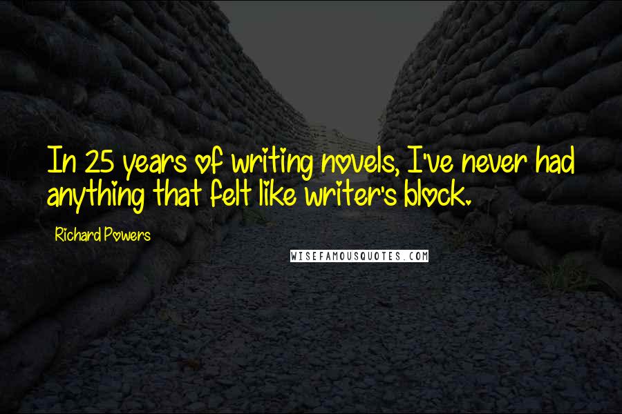 Richard Powers Quotes: In 25 years of writing novels, I've never had anything that felt like writer's block.