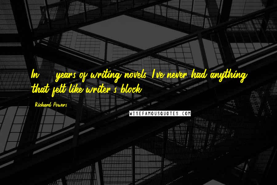 Richard Powers Quotes: In 25 years of writing novels, I've never had anything that felt like writer's block.