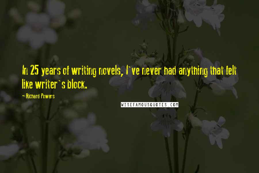 Richard Powers Quotes: In 25 years of writing novels, I've never had anything that felt like writer's block.