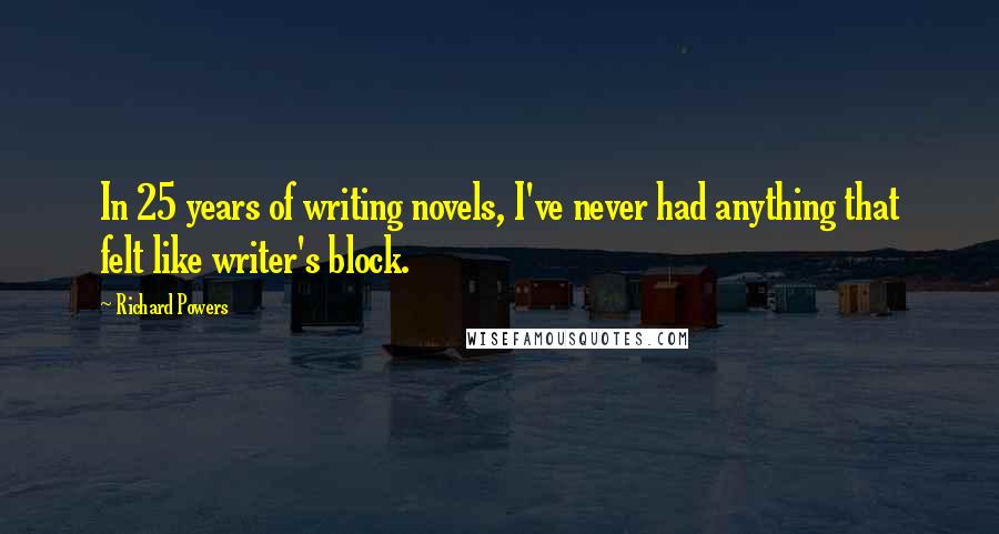 Richard Powers Quotes: In 25 years of writing novels, I've never had anything that felt like writer's block.