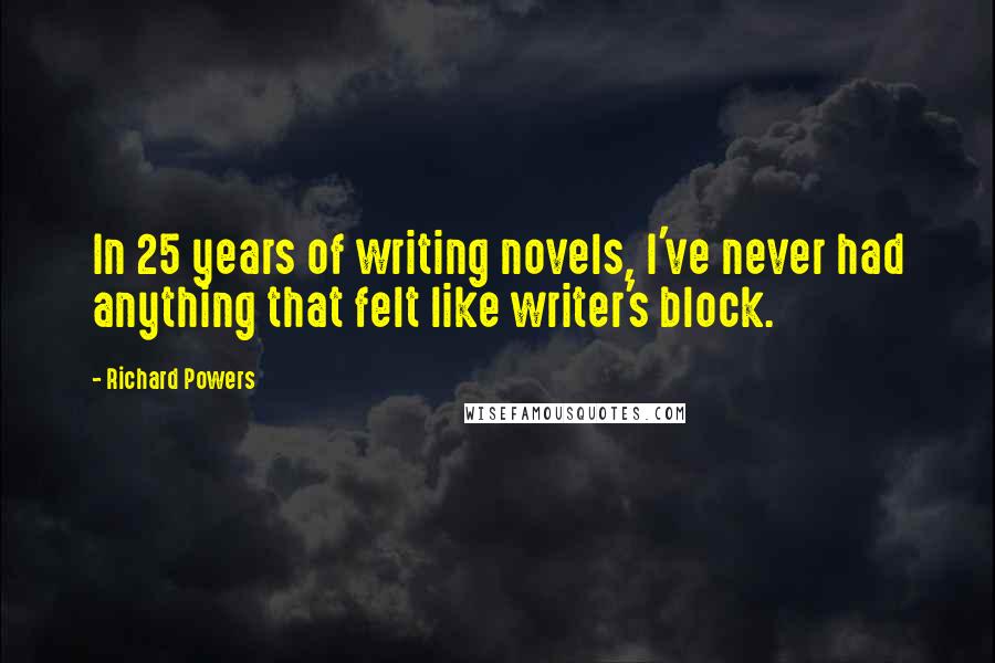 Richard Powers Quotes: In 25 years of writing novels, I've never had anything that felt like writer's block.