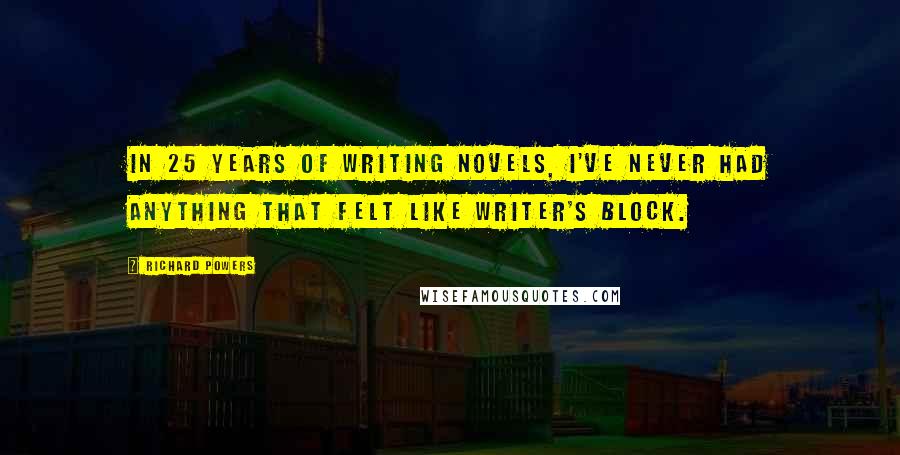 Richard Powers Quotes: In 25 years of writing novels, I've never had anything that felt like writer's block.