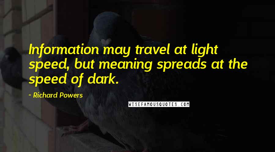 Richard Powers Quotes: Information may travel at light speed, but meaning spreads at the speed of dark.