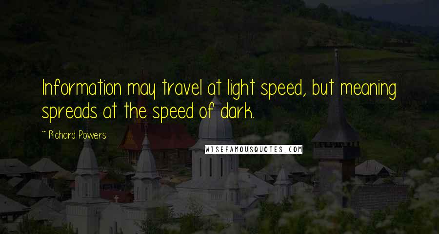 Richard Powers Quotes: Information may travel at light speed, but meaning spreads at the speed of dark.