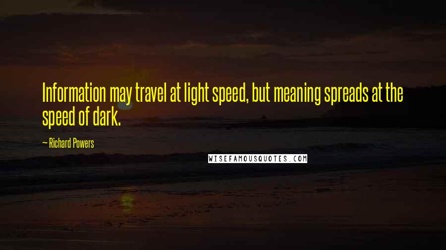 Richard Powers Quotes: Information may travel at light speed, but meaning spreads at the speed of dark.