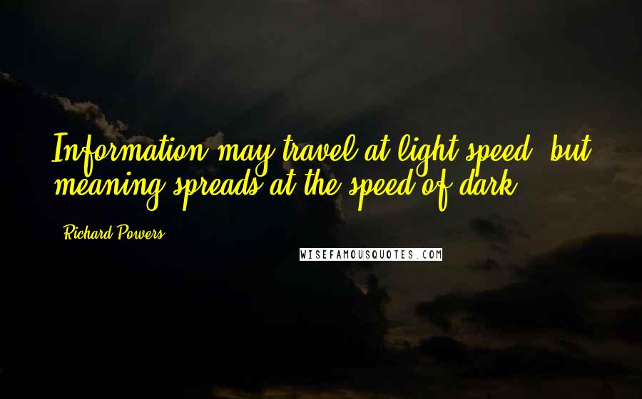 Richard Powers Quotes: Information may travel at light speed, but meaning spreads at the speed of dark.