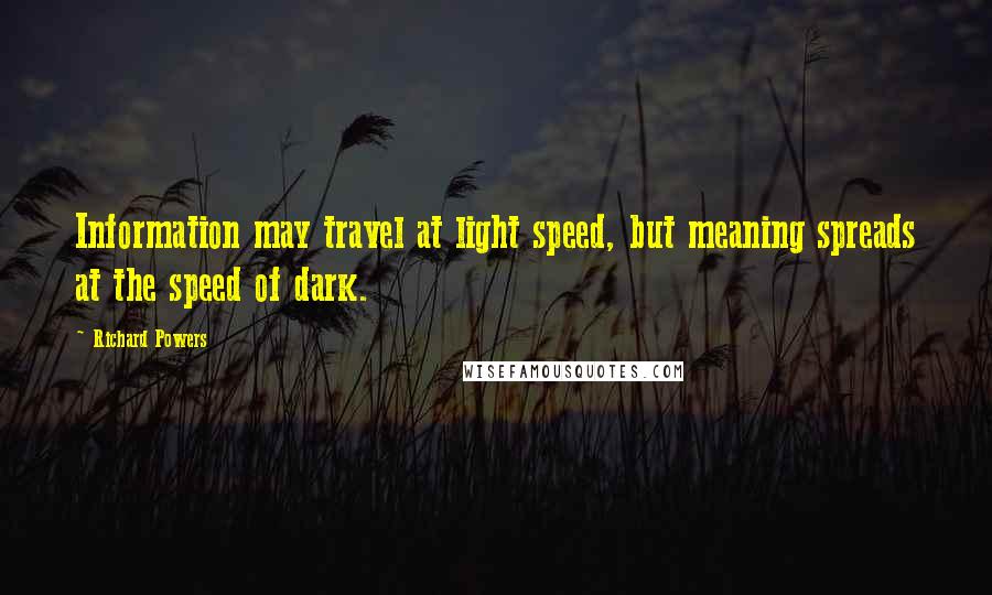 Richard Powers Quotes: Information may travel at light speed, but meaning spreads at the speed of dark.