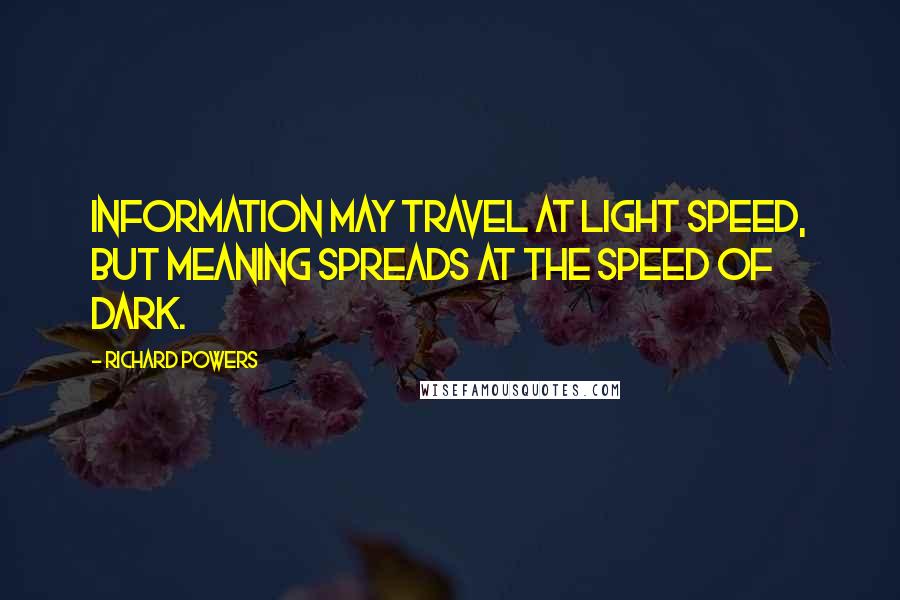 Richard Powers Quotes: Information may travel at light speed, but meaning spreads at the speed of dark.