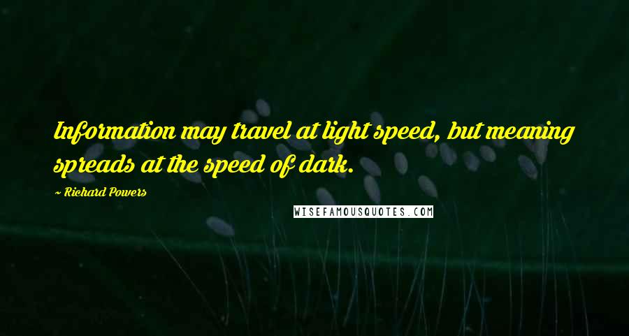 Richard Powers Quotes: Information may travel at light speed, but meaning spreads at the speed of dark.