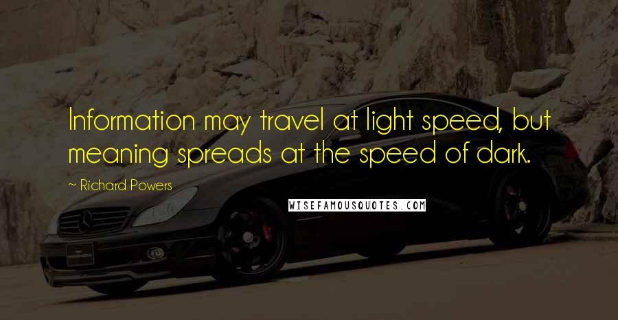 Richard Powers Quotes: Information may travel at light speed, but meaning spreads at the speed of dark.