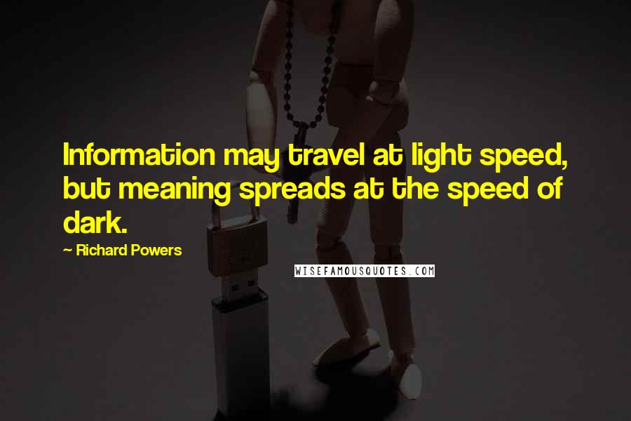 Richard Powers Quotes: Information may travel at light speed, but meaning spreads at the speed of dark.