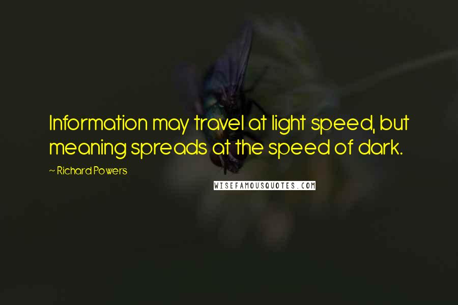 Richard Powers Quotes: Information may travel at light speed, but meaning spreads at the speed of dark.