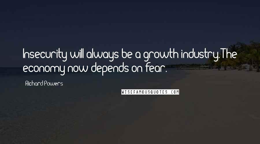 Richard Powers Quotes: Insecurity will always be a growth industry. The economy now depends on fear.