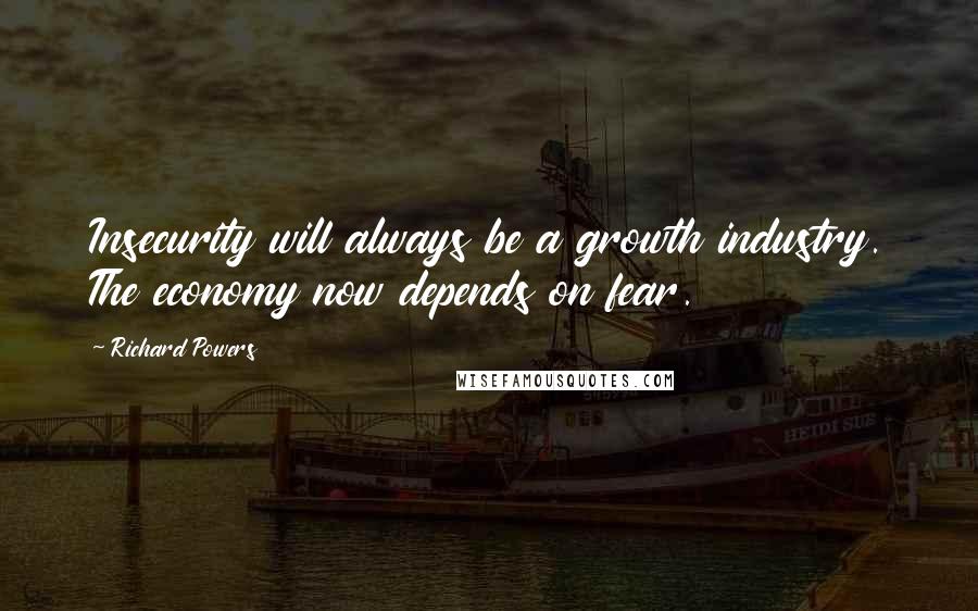 Richard Powers Quotes: Insecurity will always be a growth industry. The economy now depends on fear.