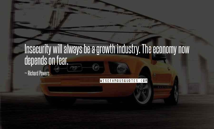 Richard Powers Quotes: Insecurity will always be a growth industry. The economy now depends on fear.