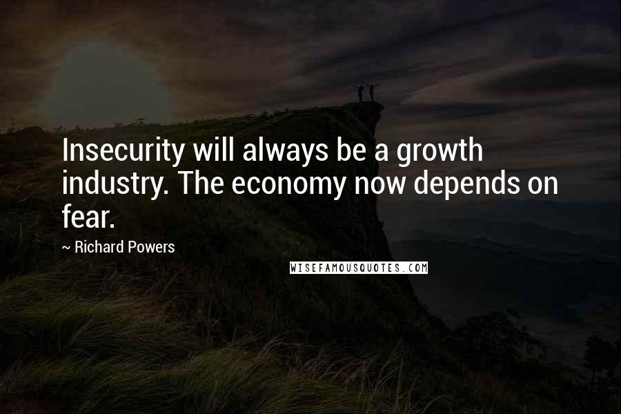 Richard Powers Quotes: Insecurity will always be a growth industry. The economy now depends on fear.