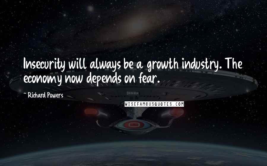 Richard Powers Quotes: Insecurity will always be a growth industry. The economy now depends on fear.