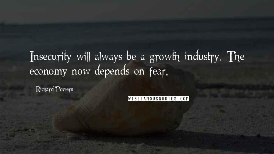 Richard Powers Quotes: Insecurity will always be a growth industry. The economy now depends on fear.