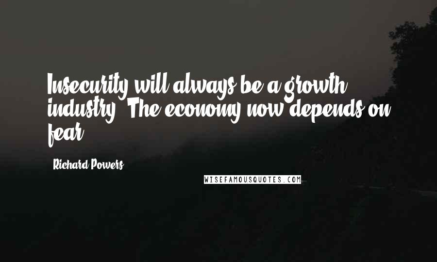 Richard Powers Quotes: Insecurity will always be a growth industry. The economy now depends on fear.