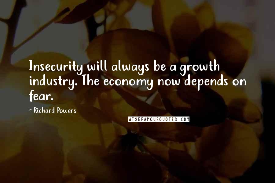 Richard Powers Quotes: Insecurity will always be a growth industry. The economy now depends on fear.