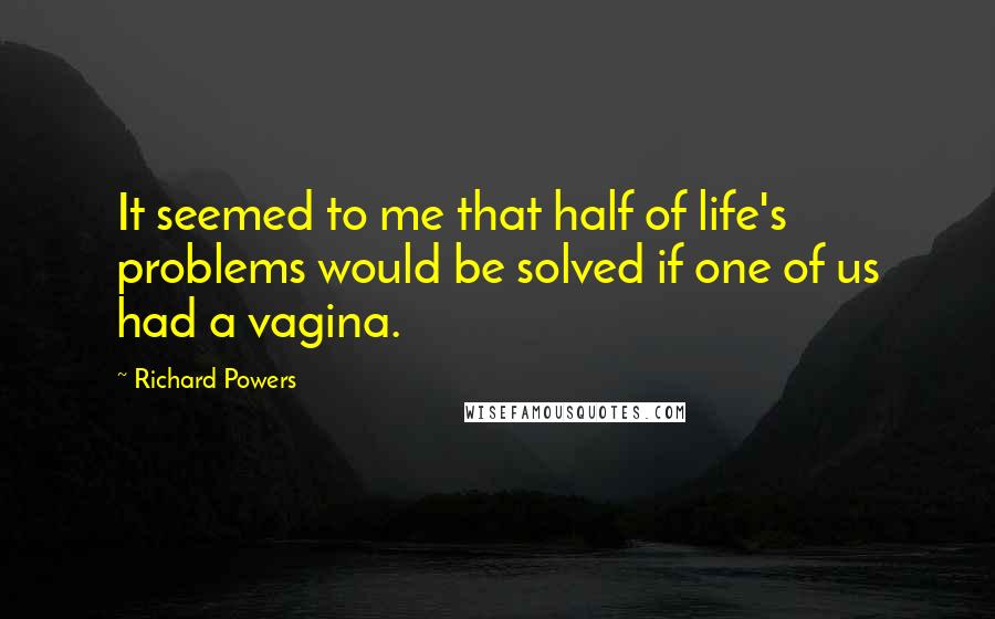 Richard Powers Quotes: It seemed to me that half of life's problems would be solved if one of us had a vagina.