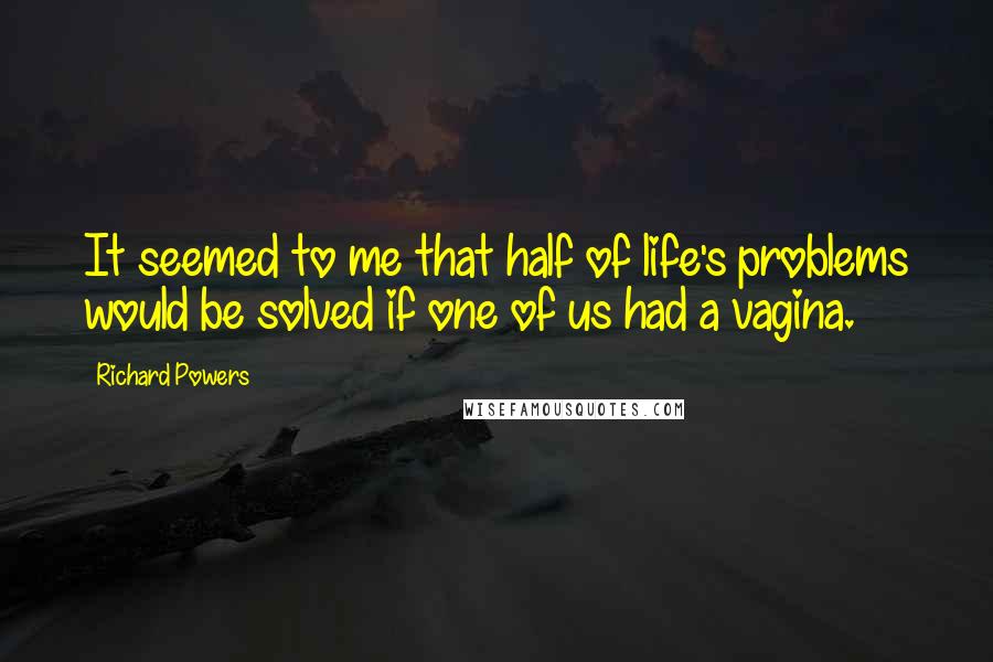 Richard Powers Quotes: It seemed to me that half of life's problems would be solved if one of us had a vagina.