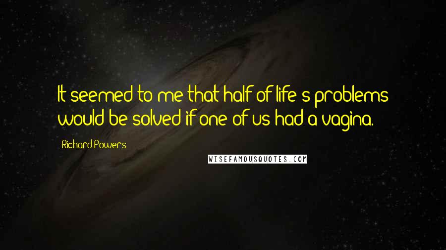 Richard Powers Quotes: It seemed to me that half of life's problems would be solved if one of us had a vagina.