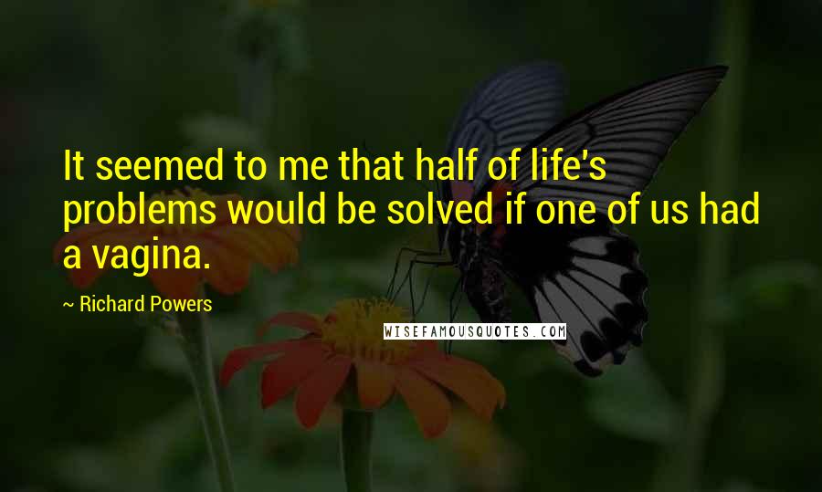 Richard Powers Quotes: It seemed to me that half of life's problems would be solved if one of us had a vagina.