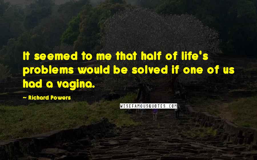 Richard Powers Quotes: It seemed to me that half of life's problems would be solved if one of us had a vagina.