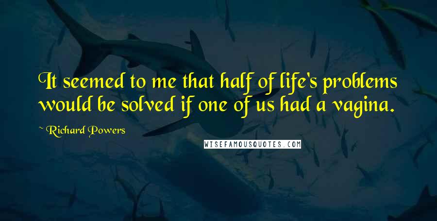 Richard Powers Quotes: It seemed to me that half of life's problems would be solved if one of us had a vagina.