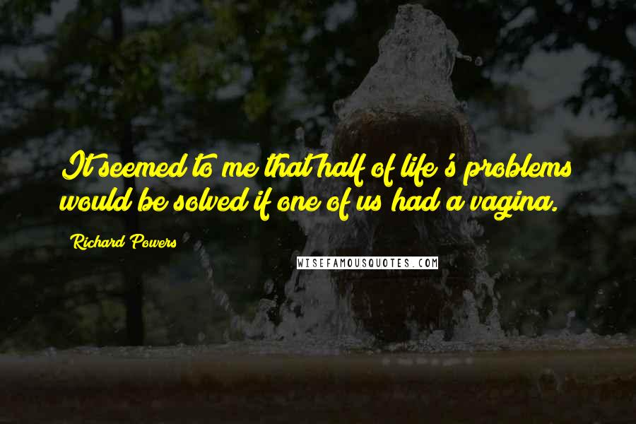 Richard Powers Quotes: It seemed to me that half of life's problems would be solved if one of us had a vagina.