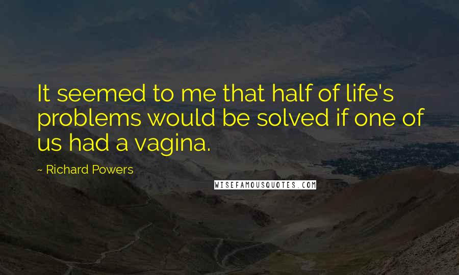 Richard Powers Quotes: It seemed to me that half of life's problems would be solved if one of us had a vagina.