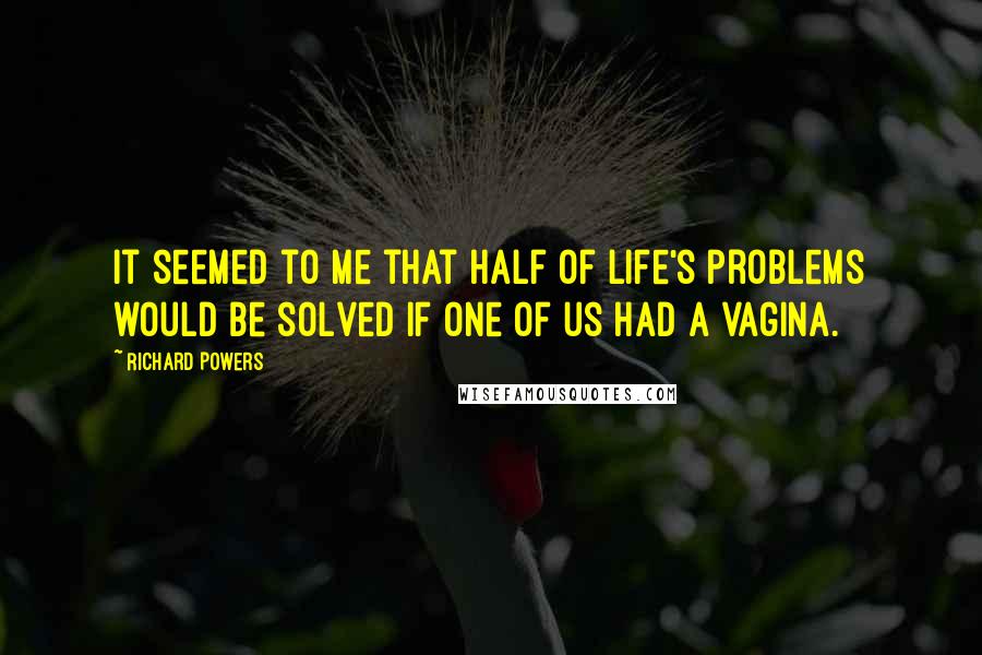 Richard Powers Quotes: It seemed to me that half of life's problems would be solved if one of us had a vagina.