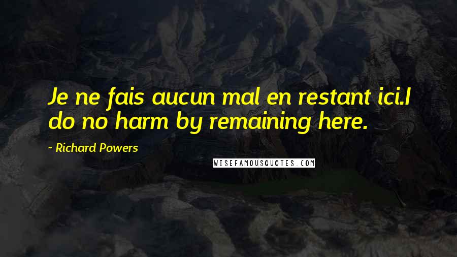 Richard Powers Quotes: Je ne fais aucun mal en restant ici.I do no harm by remaining here.