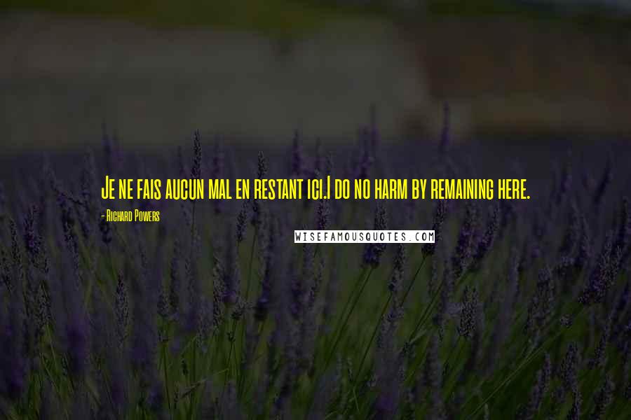 Richard Powers Quotes: Je ne fais aucun mal en restant ici.I do no harm by remaining here.