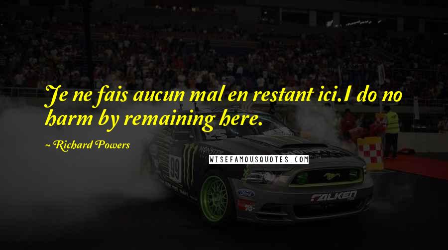 Richard Powers Quotes: Je ne fais aucun mal en restant ici.I do no harm by remaining here.